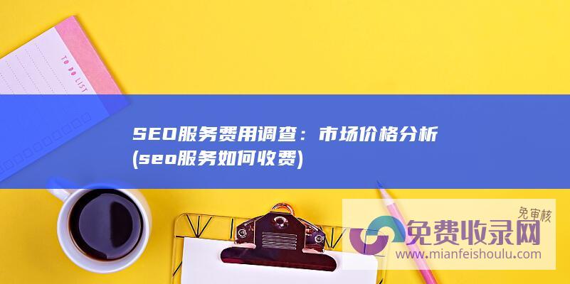 SEO服务费用调查：市场价格分析 (seo服务如何收费)