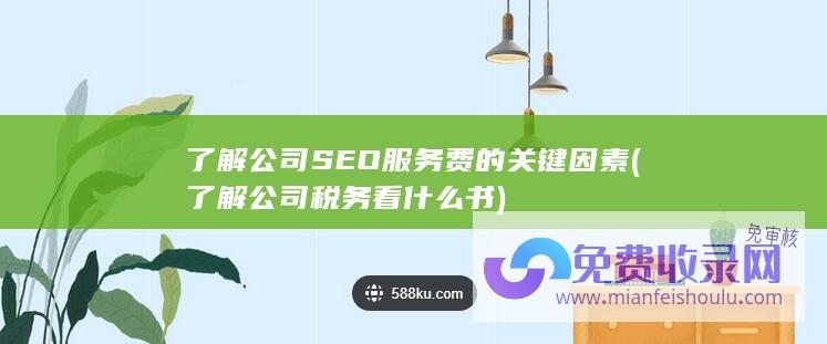 了解公司SEO服务费的关键因素 (了解公司税务看什么书)