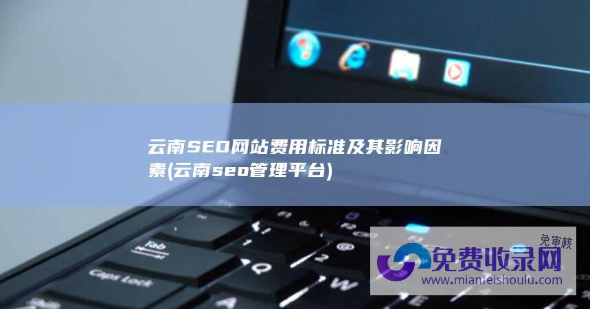 云南SEO网站费用标准及其影响因素 (云南seo管理平台)