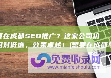 想要在成都SEO推广？这家公司价格相对低廉，效果卓越！ (想要在成都华西医院购买药品怎么办)