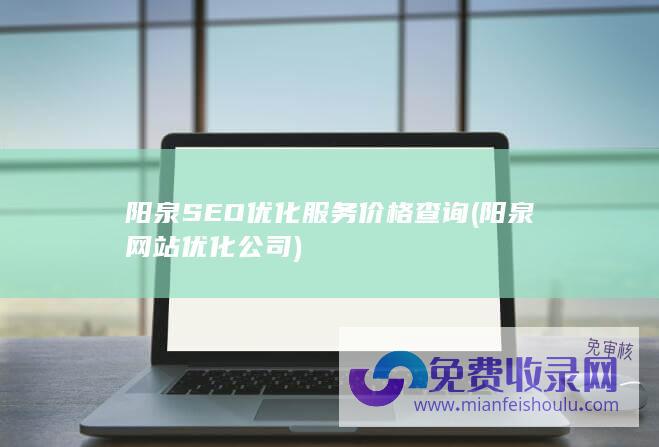 阳泉SEO优化服务价格查询 (阳泉网站优化公司)