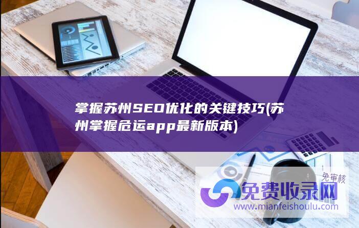 掌握苏州SEO优化的关键技巧 (苏州掌握危运app最新版本)