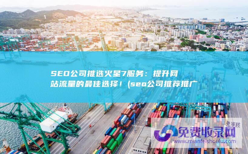 SEO公司推选火星7服务：提升网站流量的最佳选择！ (seo公司推荐推广平台)