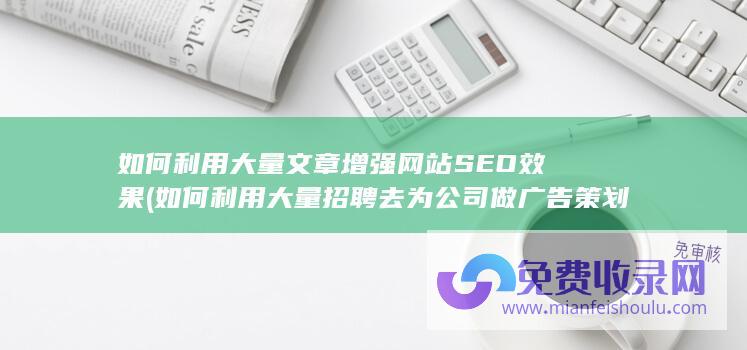 如何利用大量文章增强网站SEO效果 (如何利用大量招聘去为公司做广告策划)