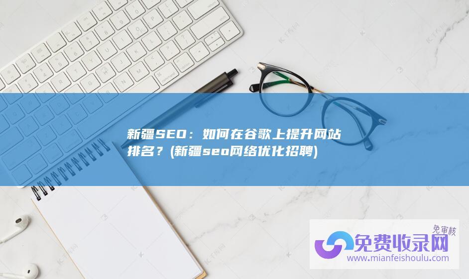 新疆SEO：如何在谷歌上提升网站排名？ (新疆seo网络优化招聘)