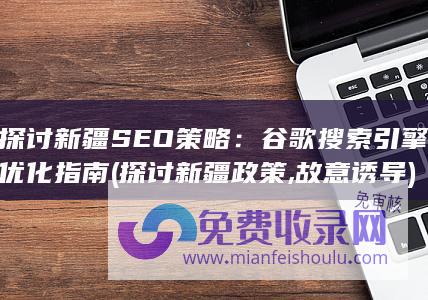 探讨新疆SEO策略：谷歌搜索引擎优化指南 (探讨新疆政策,故意诱导)