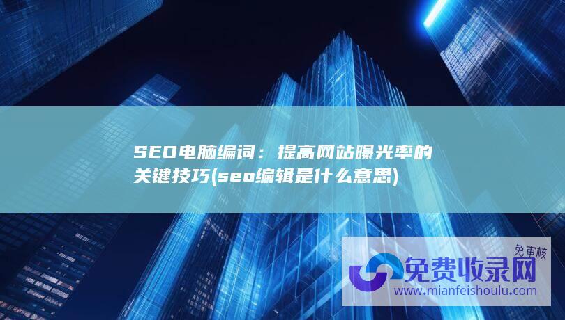 SEO电脑编词：提高网站曝光率的关键技巧 (seo编辑是什么意思)