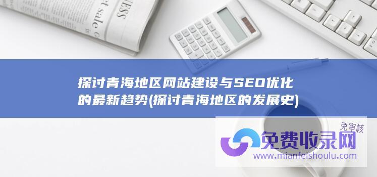 探讨青海地区网站建设与SEO优化的最新趋势 (探讨青海地区的发展史)