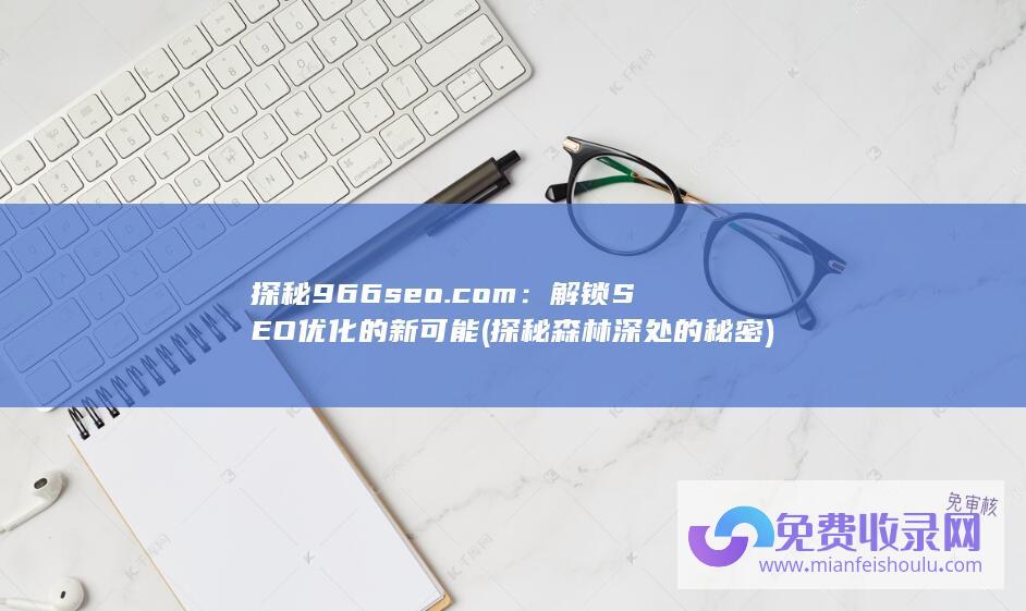 探秘966seo.com：解锁SEO优化的新可能 (探秘森林深处的秘密)