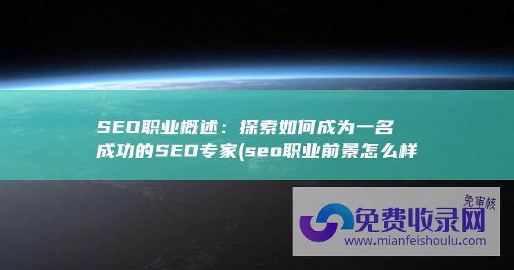 SEO职业概述：探索如何成为一名成功的SEO专家 (seo职业前景怎么样)