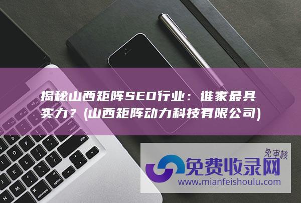 揭秘山西矩阵SEO行业：谁家最具实力？ (山西矩阵动力科技有限公司)