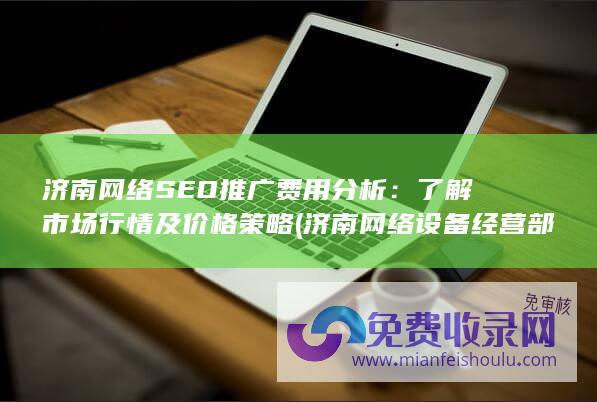 济南网络SEO推广费用分析：了解市场行情及价格策略 (济南网络设备经营部)