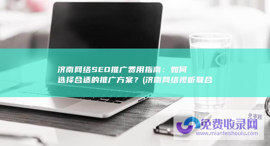 济南网络SEO推广费用指南：如何选择合适的推广方案？ (济南网络视听联合体)