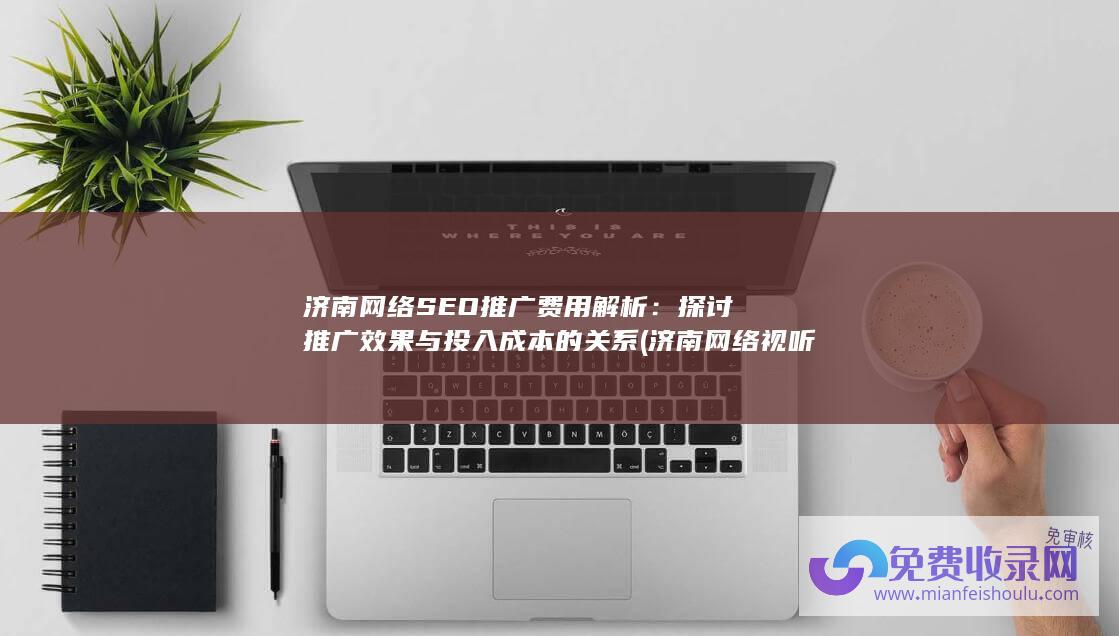 济南网络SEO推广费用解析：探讨推广效果与投入成本的关系 (济南网络视听联合体)