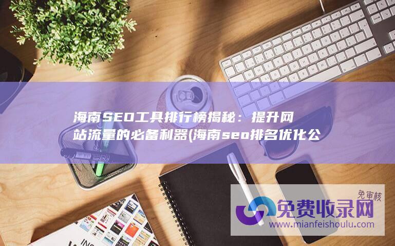 海南SEO工具排行榜揭秘：提升网站流量的必备利器 (海南seo排名优化公司)