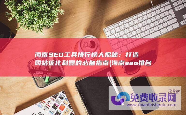 海南SEO工具排行榜大揭秘：打造网站优化利器的必备指南 (海南seo排名优化公司)