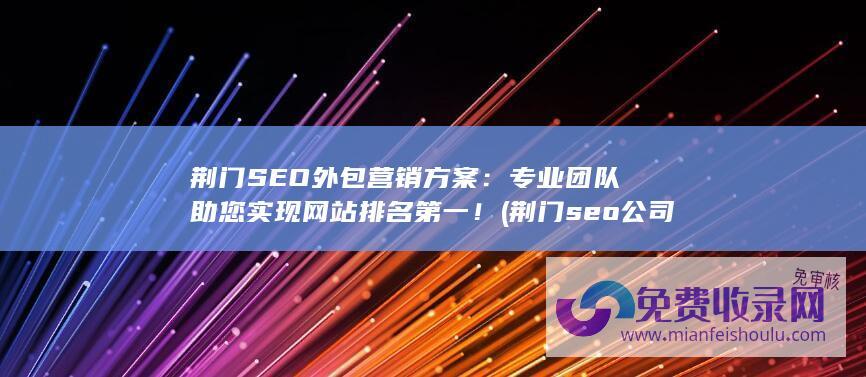 荆门SEO外包营销方案：专业团队助您实现网站排名第一！ (荆门seo公司)