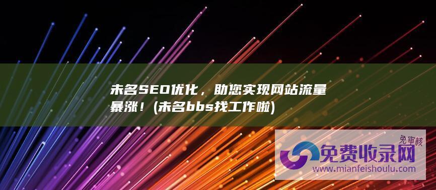 未名SEO优化，助您实现网站流量暴涨！ (未名bbs 找工作啦)