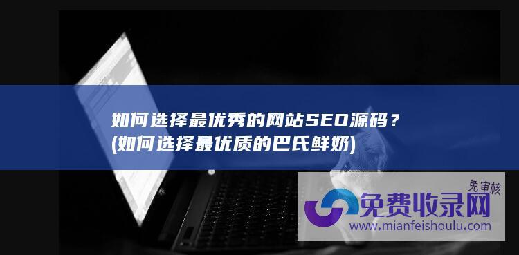 如何选择最优秀的网站SEO源码？ (如何选择最优质的巴氏鲜奶)