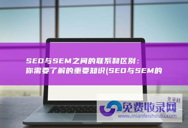 SEO与SEM之间的联系和区别：你需要了解的重要知识 (SEO与SEM的不同)