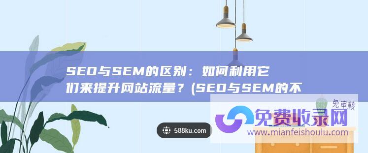 SEO与SEM的区别：如何利用它们来提升网站流量？ (SEO与SEM的不同)