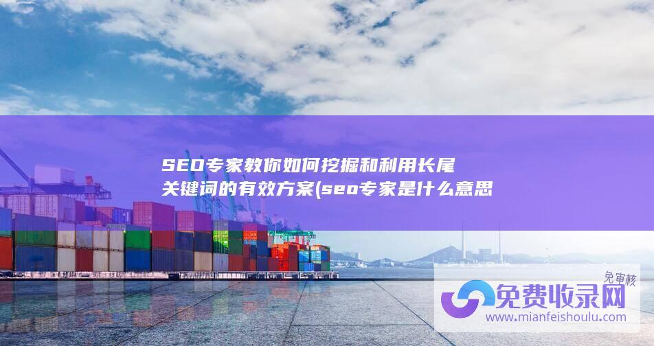 SEO专家教你如何挖掘和利用长尾关键词的有效方案