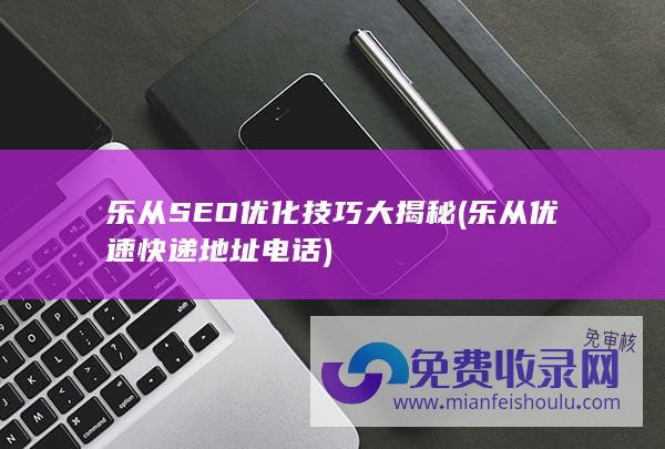 乐从SEO优化技巧大揭秘 (乐从优速快递地址电话)