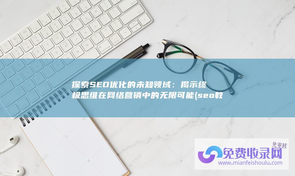 探索SEO优化的未知领域：揭示终极思维在网络营销中的无限可能 (seo教程技术优化搜索引擎)