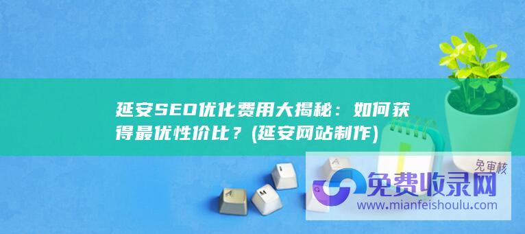 延安SEO优化费用大揭秘：如何获得最优性价比？ (延安网站制作)