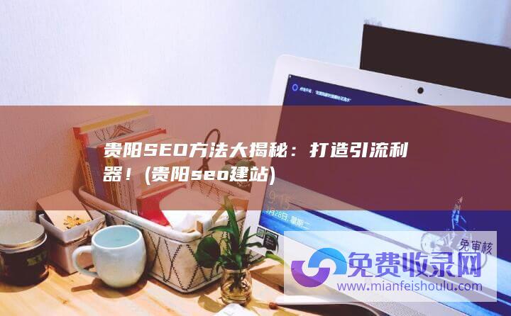 贵阳SEO方法大揭秘：打造引流利器！ (贵阳seo建站)