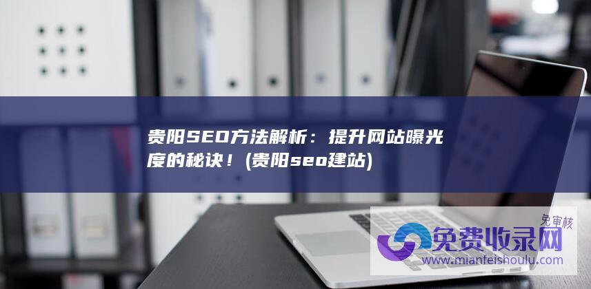 贵阳SEO方法解析：提升网站曝光度的秘诀！ (贵阳seo建站)