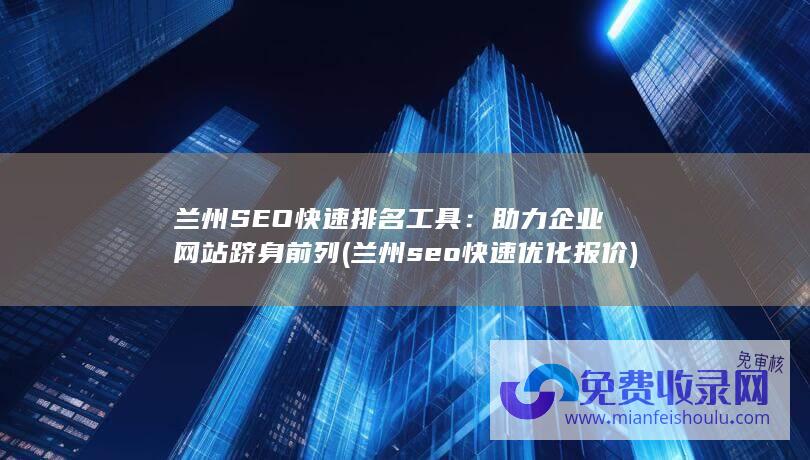 兰州SEO快速排名工具：助力企业网站跻身前列 (兰州seo快速优化报价)