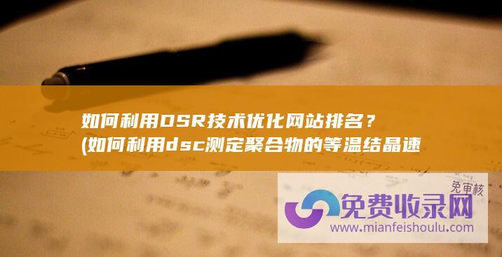 如何利用DSR技术优化网站排名？ (如何利用dsc测定聚合物的等温结晶速率)