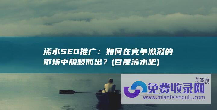 浠水SEO推广：如何在竞争激烈的市场中脱颖而出？ (百度浠水吧)