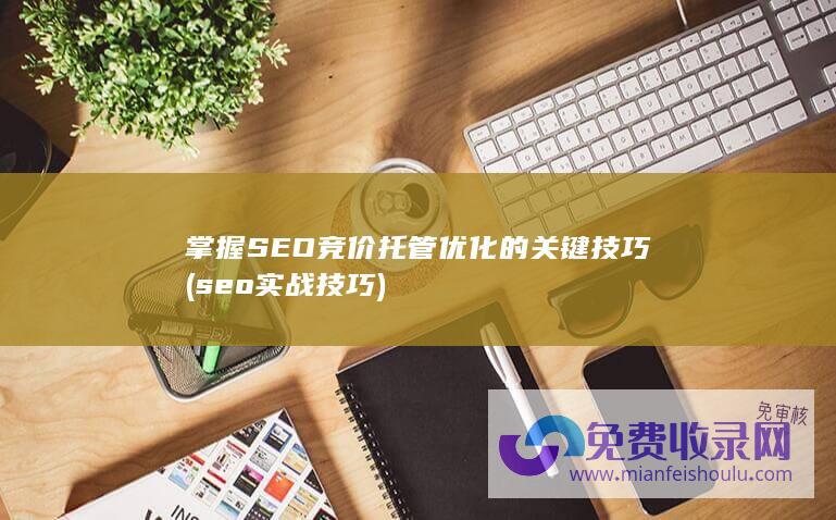 掌握SEO竞价托管优化的关键技巧 (seo实战技巧)