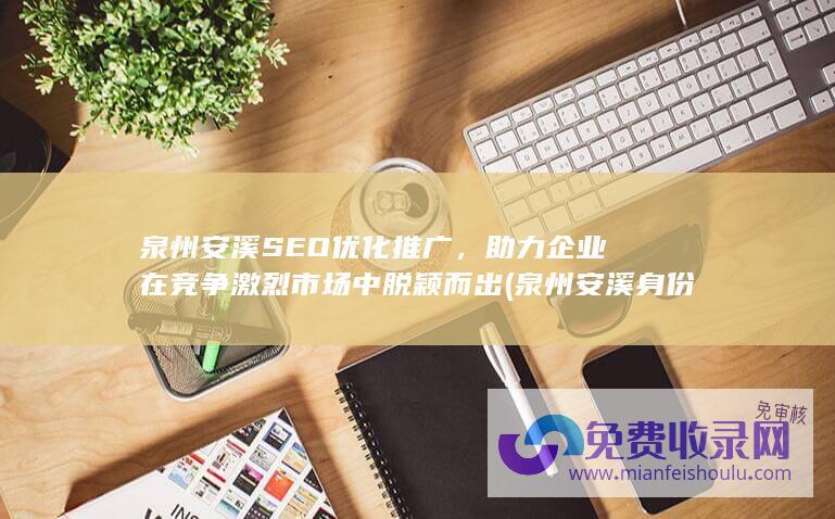 泉州安溪SEO优化推广，助力企业在竞争激烈市场中脱颖而出 (泉州安溪身份证号码前6位)