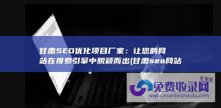 甘肃SEO优化项目厂家：让您的网站在搜索引擎中脱颖而出 (甘肃seo网站排名)