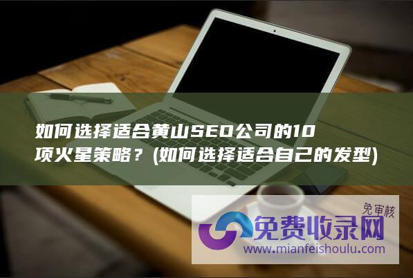 如何选择适合黄山SEO公司的10项火星策略？ (如何选择适合自己的发型)