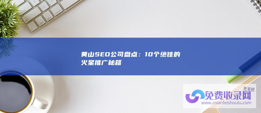 黄山SEO公司盘点：10个绝佳的火星推广秘籍