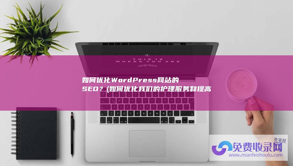 如何优化WordPress网站的SEO？ (如何优化我们的护理服务和提高经济效益)