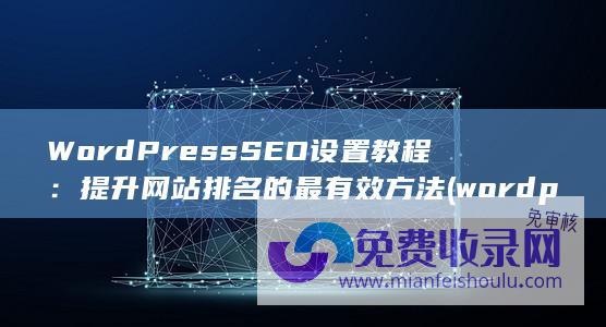 WordPressSEO设置教程：提升网站排名的最有效方法 (wordpress自助建站)