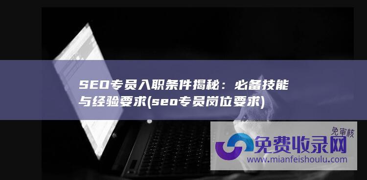 SEO专员入职条件揭秘：必备技能与经验要求 (seo专员岗位要求)