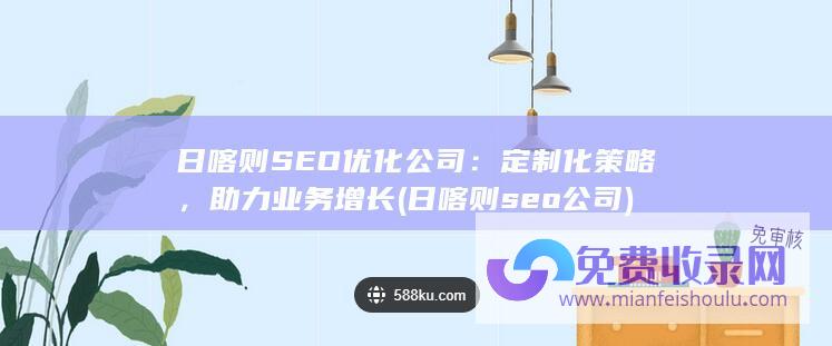 日喀则SEO优化公司：定制化策略，助力业务增长 (日喀则seo公司)