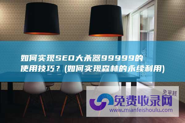 如何实现SEO大杀器99999的使用技巧？ (如何实现森林的永续利用)