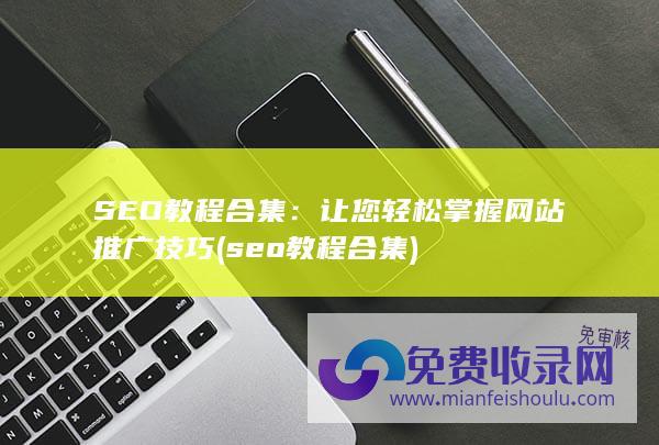 SEO教程合集：让您轻松掌握网站推广技巧 (seo教程合集)