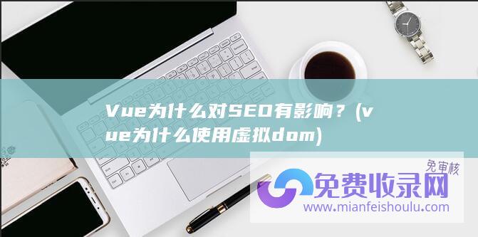 Vue为什么对SEO有影响？ (vue为什么使用虚拟dom)