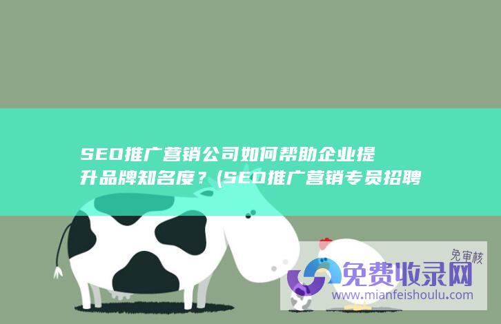 SEO推广营销公司如何帮助企业提升品牌知名度？ (SEO推广营销专员招聘)