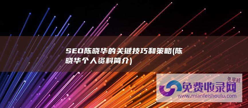 SEO陈晓华的关键技巧和策略 (陈晓华个人资料简介)