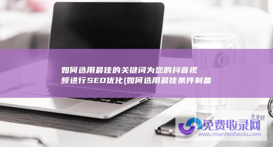 如何选用最佳的关键词为您的抖音视频进行SEO优化 (如何选用最佳条件制备碳量子点)