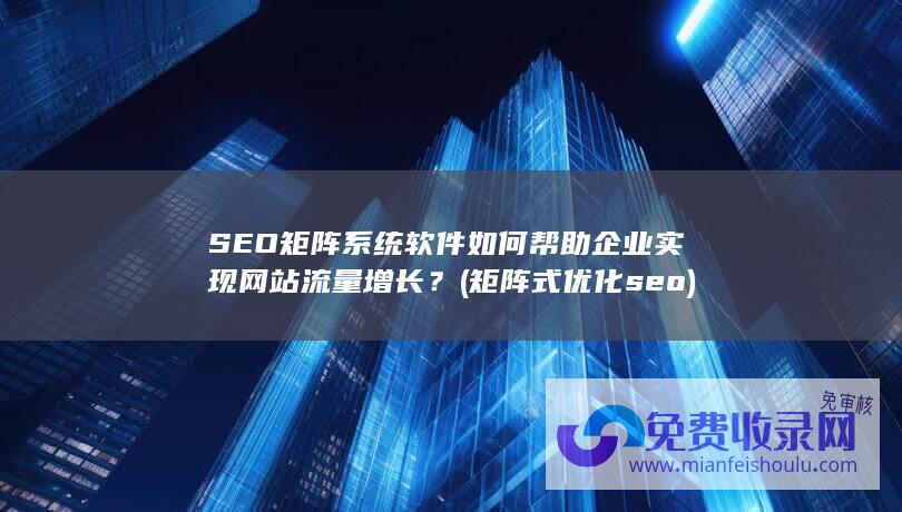 SEO矩阵系统软件如何帮助企业实现网站流量增长